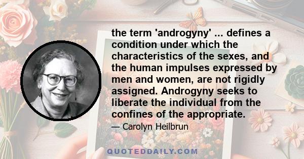 the term 'androgyny' ... defines a condition under which the characteristics of the sexes, and the human impulses expressed by men and women, are not rigidly assigned. Androgyny seeks to liberate the individual from the 