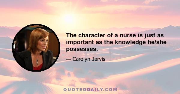 The character of a nurse is just as important as the knowledge he/she possesses.