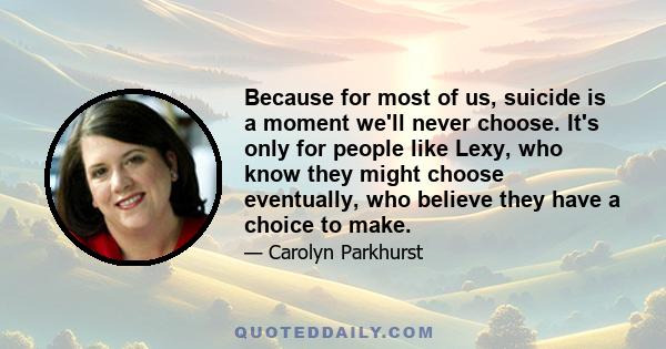 Because for most of us, suicide is a moment we'll never choose. It's only for people like Lexy, who know they might choose eventually, who believe they have a choice to make.