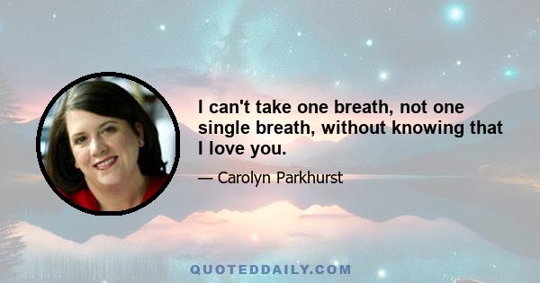 I can't take one breath, not one single breath, without knowing that I love you.