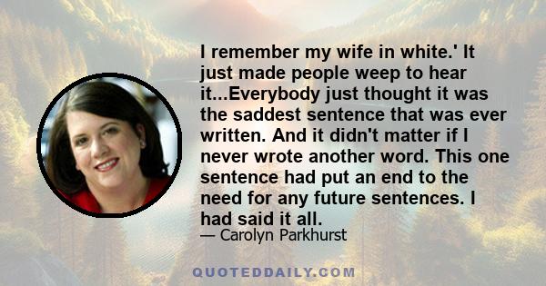 I remember my wife in white.' It just made people weep to hear it...Everybody just thought it was the saddest sentence that was ever written. And it didn't matter if I never wrote another word. This one sentence had put 