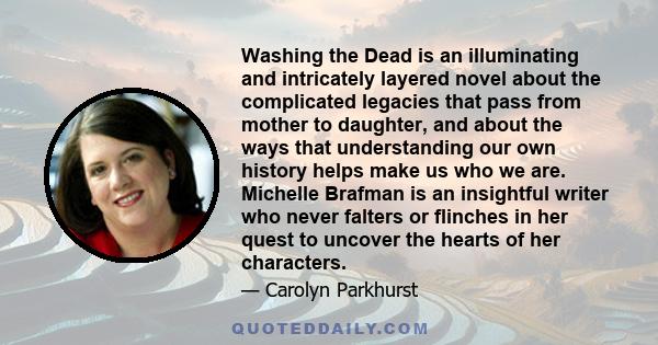 Washing the Dead is an illuminating and intricately layered novel about the complicated legacies that pass from mother to daughter, and about the ways that understanding our own history helps make us who we are.