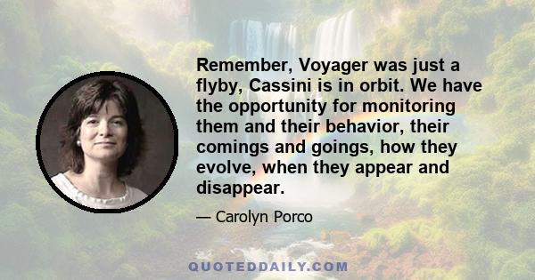 Remember, Voyager was just a flyby, Cassini is in orbit. We have the opportunity for monitoring them and their behavior, their comings and goings, how they evolve, when they appear and disappear.