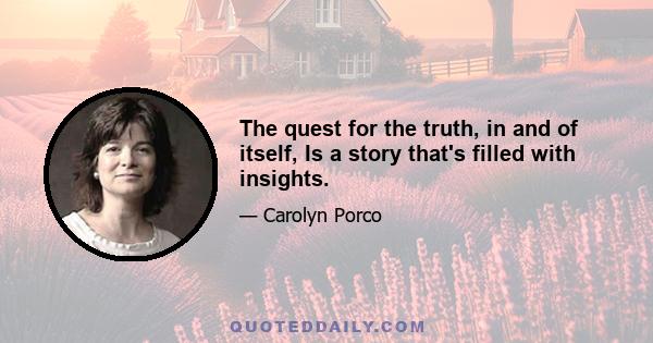 The quest for the truth, in and of itself, Is a story that's filled with insights.