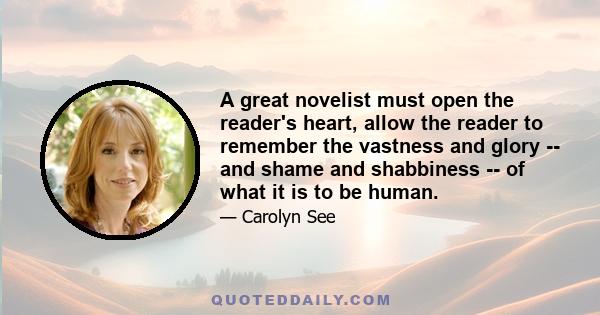 A great novelist must open the reader's heart, allow the reader to remember the vastness and glory -- and shame and shabbiness -- of what it is to be human.