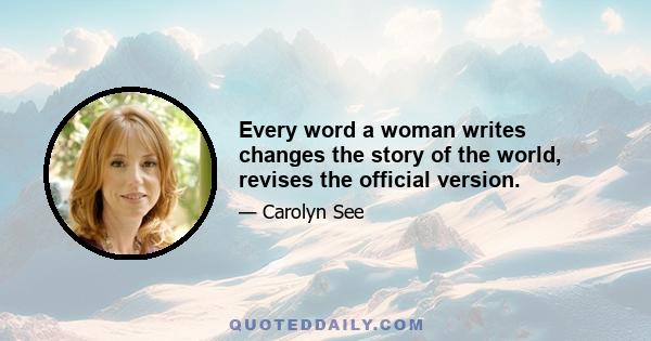 Every word a woman writes changes the story of the world, revises the official version.