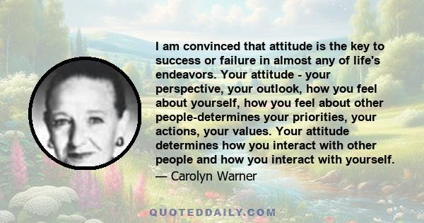 I am convinced that attitude is the key to success or failure in almost any of life's endeavors. Your attitude - your perspective, your outlook, how you feel about yourself, how you feel about other people-determines