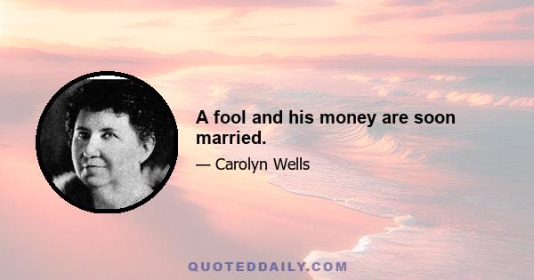 A fool and his money are soon married.