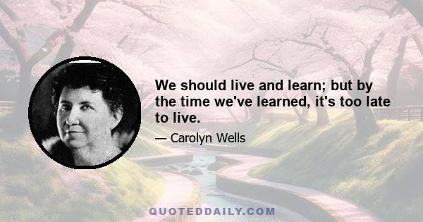 We should live and learn; but by the time we've learned, it's too late to live.