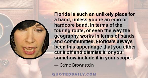 Florida is such an unlikely place for a band, unless you're an emo or hardcore band. In terms of the touring route, or even the way the geography works in terms of bands and communities, Florida's always been this