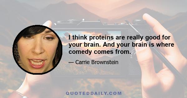 I think proteins are really good for your brain. And your brain is where comedy comes from.