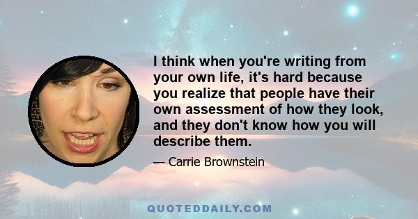 I think when you're writing from your own life, it's hard because you realize that people have their own assessment of how they look, and they don't know how you will describe them.