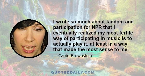 I wrote so much about fandom and participation for NPR that I eventually realized my most fertile way of participating in music is to actually play it, at least in a way that made the most sense to me.