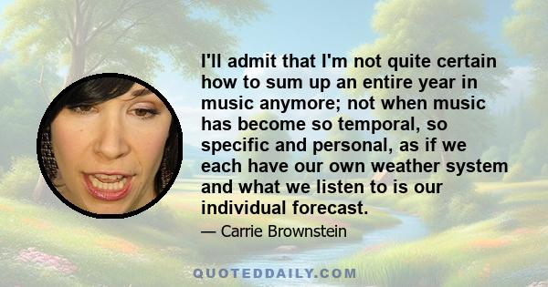 I'll admit that I'm not quite certain how to sum up an entire year in music anymore; not when music has become so temporal, so specific and personal, as if we each have our own weather system and what we listen to is