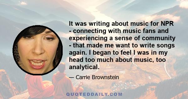 It was writing about music for NPR - connecting with music fans and experiencing a sense of community - that made me want to write songs again. I began to feel I was in my head too much about music, too analytical.