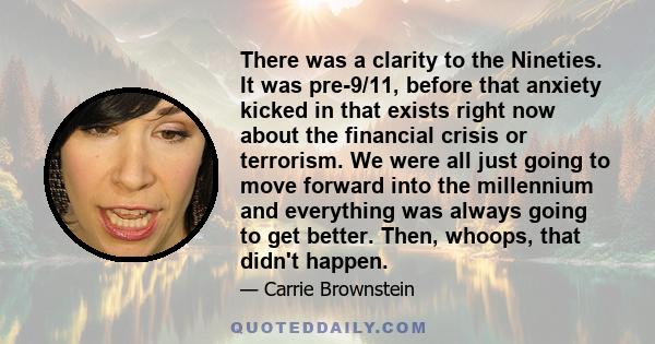 There was a clarity to the Nineties. It was pre-9/11, before that anxiety kicked in that exists right now about the financial crisis or terrorism. We were all just going to move forward into the millennium and