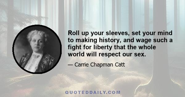 Roll up your sleeves, set your mind to making history, and wage such a fight for liberty that the whole world will respect our sex.