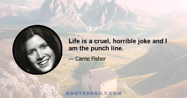 Life is a cruel, horrible joke and I am the punch line.