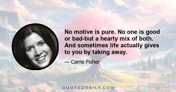 No motive is pure. No one is good or bad-but a hearty mix of both. And sometimes life actually gives to you by taking away.