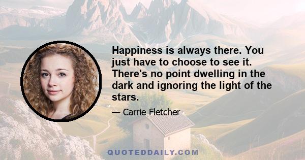 Happiness is always there. You just have to choose to see it. There's no point dwelling in the dark and ignoring the light of the stars.