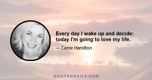 Every day I wake up and decide: today I'm going to love my life.