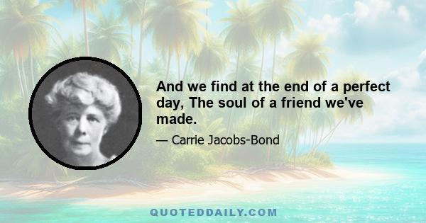 And we find at the end of a perfect day, The soul of a friend we've made.