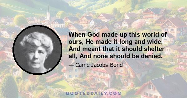 When God made up this world of ours, He made it long and wide, And meant that it should shelter all, And none should be denied.