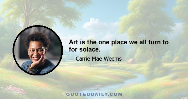 Art is the one place we all turn to for solace.