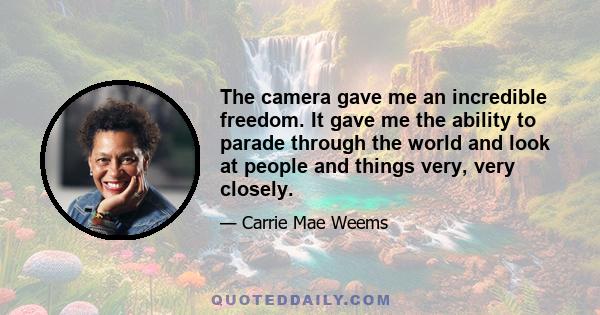 The camera gave me an incredible freedom. It gave me the ability to parade through the world and look at people and things very, very closely.