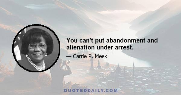 You can't put abandonment and alienation under arrest.