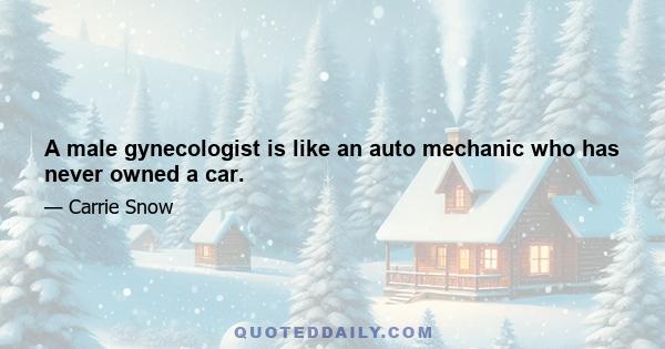 A male gynecologist is like an auto mechanic who has never owned a car.