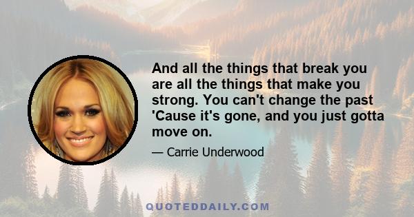 And all the things that break you are all the things that make you strong. You can't change the past 'Cause it's gone, and you just gotta move on.