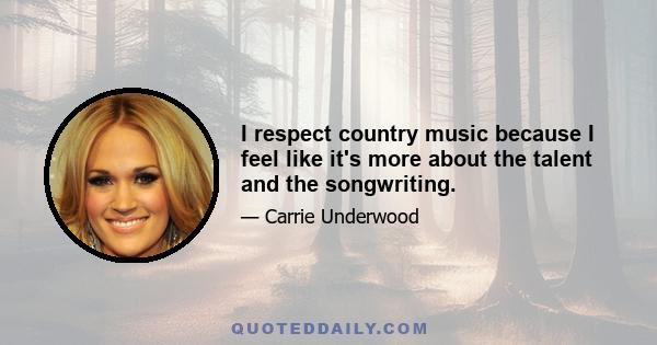 I respect country music because I feel like it's more about the talent and the songwriting.