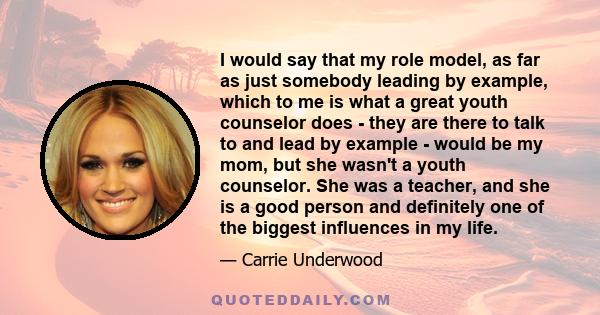 I would say that my role model, as far as just somebody leading by example, which to me is what a great youth counselor does - they are there to talk to and lead by example - would be my mom, but she wasn't a youth