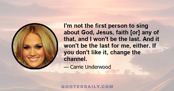 I'm not the first person to sing about God, Jesus, faith [or] any of that, and I won't be the last. And it won't be the last for me, either. If you don't like it, change the channel.