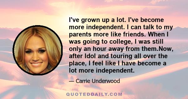 I've grown up a lot. I've become more independent. I can talk to my parents more like friends. When I was going to college, I was still only an hour away from them.Now, after Idol and touring all over the place, I feel