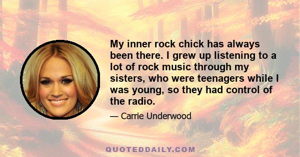 My inner rock chick has always been there. I grew up listening to a lot of rock music through my sisters, who were teenagers while I was young, so they had control of the radio.