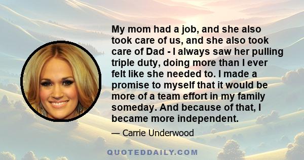 My mom had a job, and she also took care of us, and she also took care of Dad - I always saw her pulling triple duty, doing more than I ever felt like she needed to. I made a promise to myself that it would be more of a 