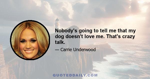 Nobody's going to tell me that my dog doesn't love me. That's crazy talk.