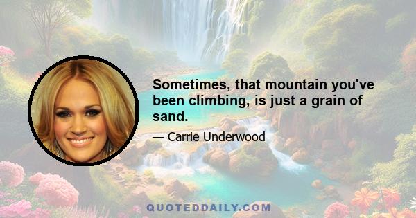 Sometimes, that mountain you've been climbing, is just a grain of sand.