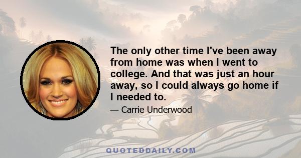 The only other time I've been away from home was when I went to college. And that was just an hour away, so I could always go home if I needed to.