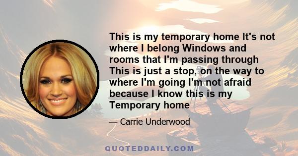 This is my temporary home It's not where I belong Windows and rooms that I'm passing through This is just a stop, on the way to where I'm going I'm not afraid because I know this is my Temporary home