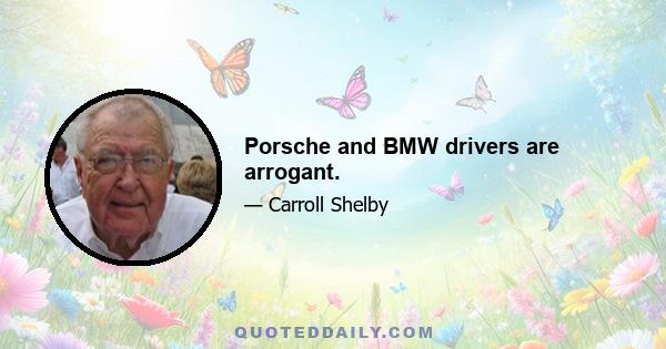 Porsche and BMW drivers are arrogant.