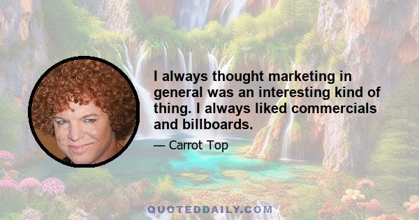 I always thought marketing in general was an interesting kind of thing. I always liked commercials and billboards.