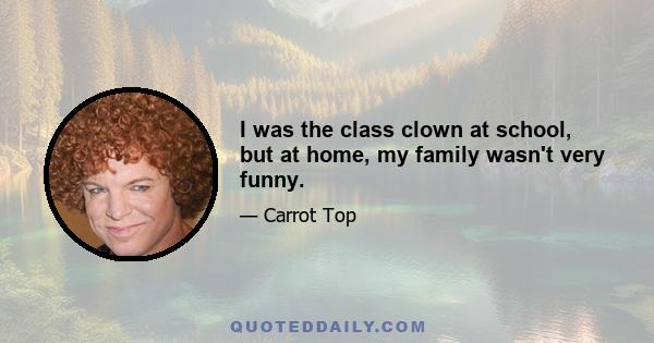 I was the class clown at school, but at home, my family wasn't very funny.