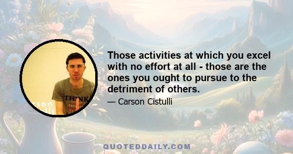 Those activities at which you excel with no effort at all - those are the ones you ought to pursue to the detriment of others.