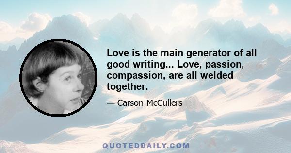 Love is the main generator of all good writing... Love, passion, compassion, are all welded together.