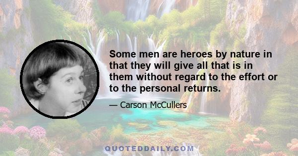 Some men are heroes by nature in that they will give all that is in them without regard to the effort or to the personal returns.