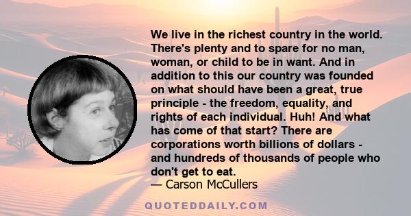 We live in the richest country in the world. There's plenty and to spare for no man, woman, or child to be in want. And in addition to this our country was founded on what should have been a great, true principle - the