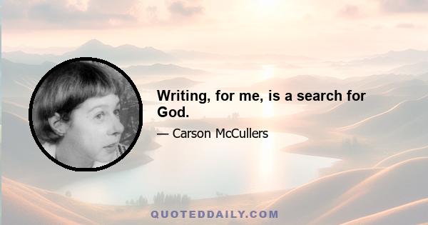 Writing, for me, is a search for God.